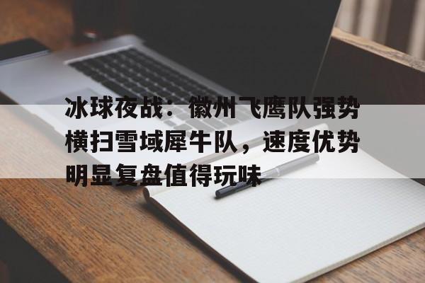 STAR SPORTS-关于冰球夜战：徽州飞鹰队强势横扫雪域犀牛队，速度优势明显复盘值得玩味的信息