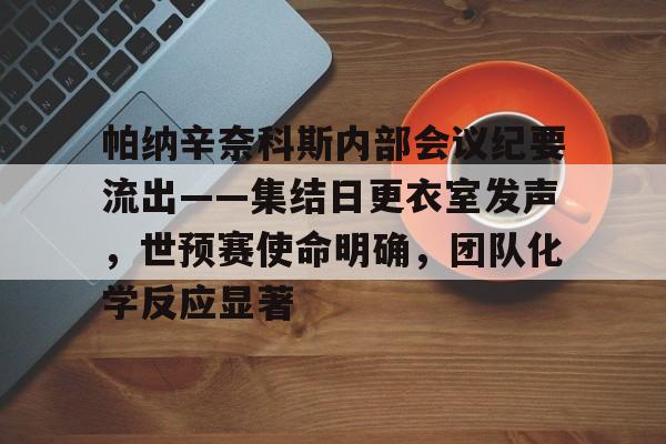 STAR SPORTS-关于帕纳辛奈科斯内部会议纪要流出——集结日更衣室发声，世预赛使命明确，团队化学反应显著的信息